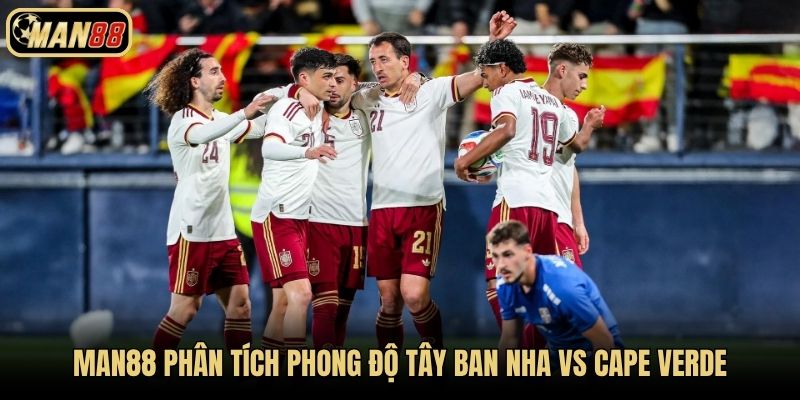 Man88 phân tích phong độ Tây Ban Nha vs Cape Verde